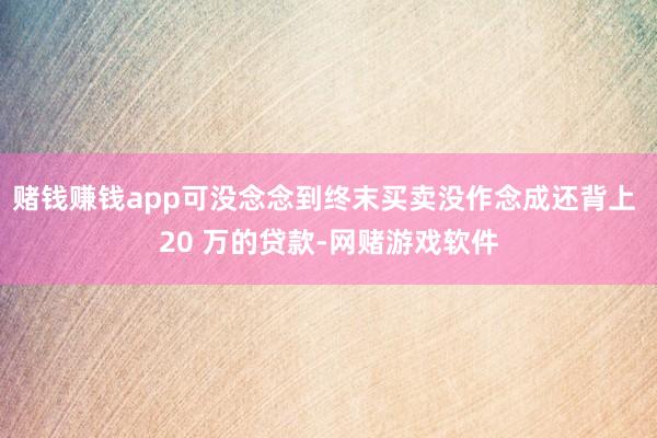 赌钱赚钱app可没念念到终末买卖没作念成还背上 20 万的贷款-网赌游戏软件