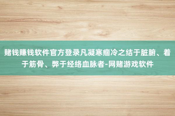 赌钱赚钱软件官方登录凡凝寒痼冷之结于脏腑、着于筋骨、弊于经络血脉者-网赌游戏软件
