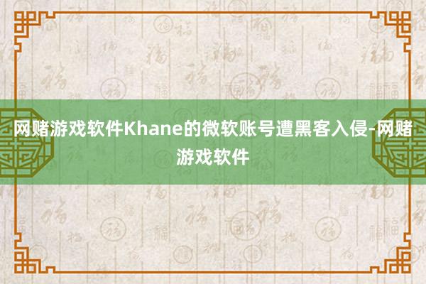 网赌游戏软件Khane的微软账号遭黑客入侵-网赌游戏软件