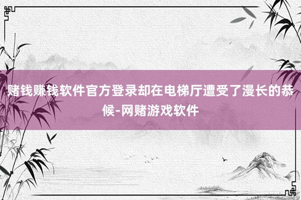 赌钱赚钱软件官方登录却在电梯厅遭受了漫长的恭候-网赌游戏软件