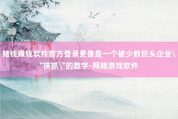 赌钱赚钱软件官方登录更像是一个被少数巨头企业