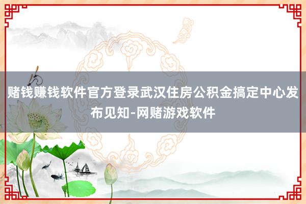 赌钱赚钱软件官方登录武汉住房公积金搞定中心发布见知-网赌游戏软件