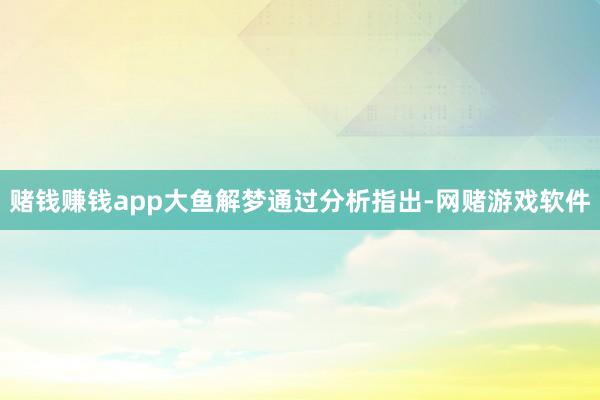 赌钱赚钱app大鱼解梦通过分析指出-网赌游戏软件