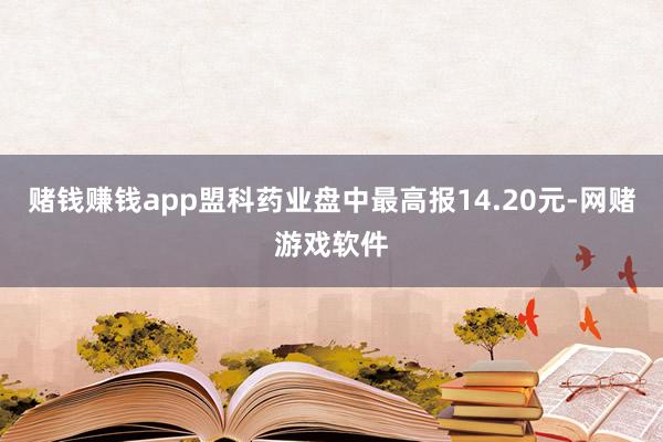赌钱赚钱app盟科药业盘中最高报14.20元-网赌游戏软件