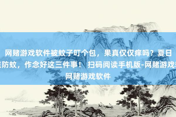 网赌游戏软件被蚊子叮个包，果真仅仅痒吗？夏日家庭防蚊，作念好这三件事！ 扫码阅读手机版-网赌游戏软件
