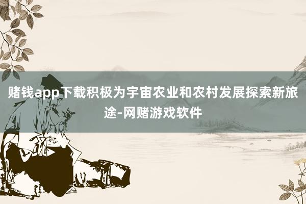 赌钱app下载积极为宇宙农业和农村发展探索新旅途-网赌游戏软件