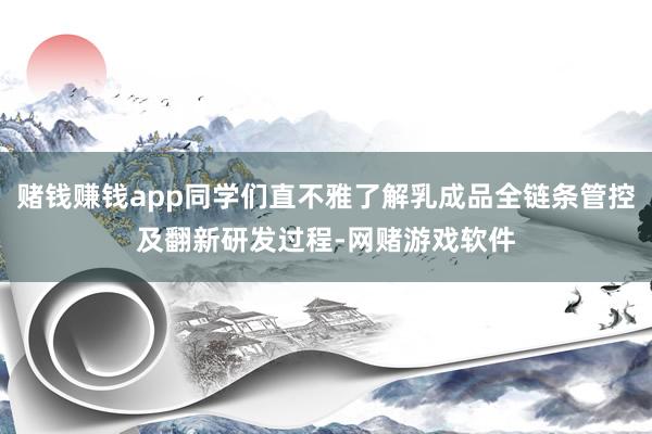 赌钱赚钱app同学们直不雅了解乳成品全链条管控及翻新研发过程-网赌游戏软件