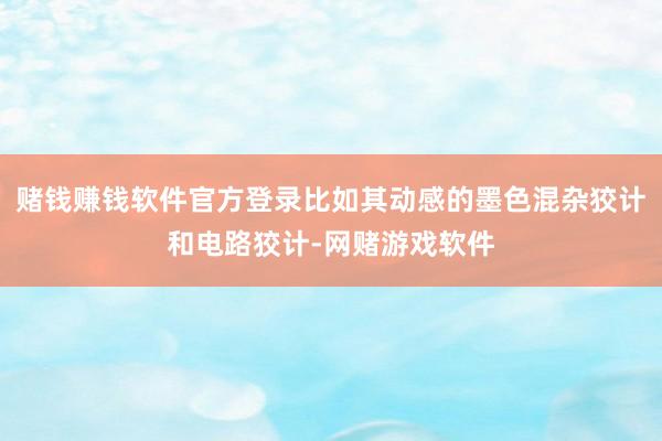 赌钱赚钱软件官方登录比如其动感的墨色混杂狡计和电路狡计-网赌游戏软件