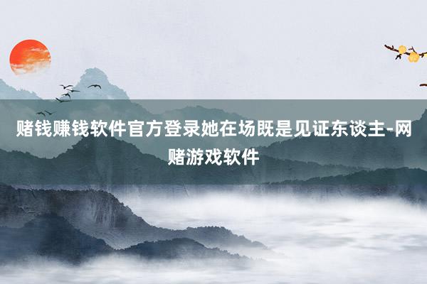 赌钱赚钱软件官方登录她在场既是见证东谈主-网赌游戏软件