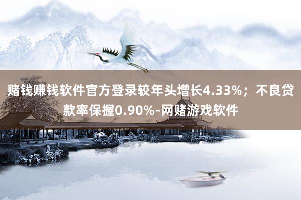 赌钱赚钱软件官方登录较年头增长4.33%；不良贷款率保握0.90%-网赌游戏软件
