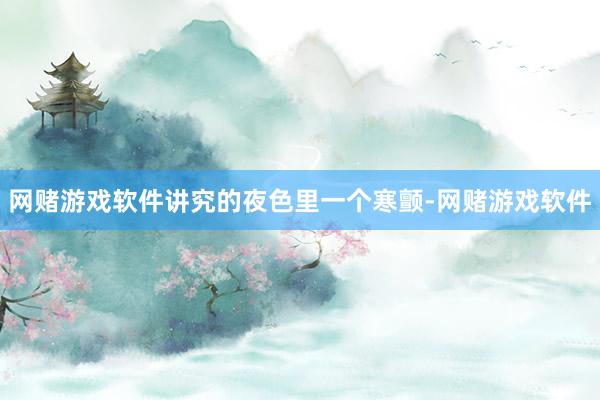 网赌游戏软件讲究的夜色里一个寒颤-网赌游戏软件