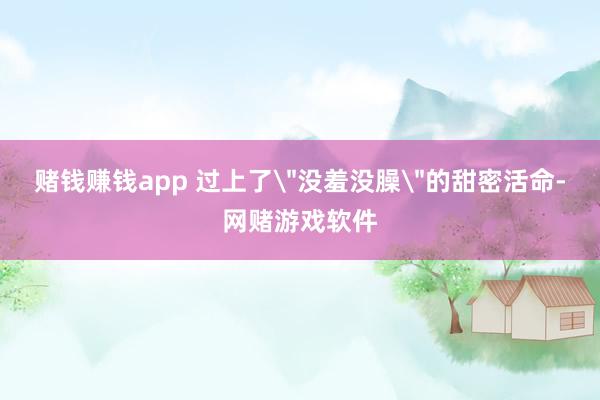 赌钱赚钱app 过上了