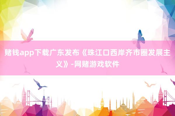 赌钱app下载广东发布《珠江口西岸齐市圈发展主义》-网赌游戏软件