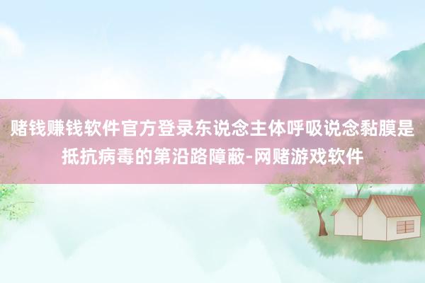 赌钱赚钱软件官方登录东说念主体呼吸说念黏膜是抵抗病毒的第沿路障蔽-网赌游戏软件