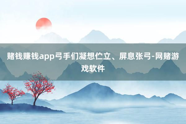 赌钱赚钱app弓手们凝想伫立、屏息张弓-网赌游戏软件