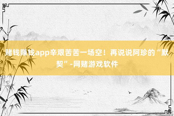 赌钱赚钱app辛艰苦苦一场空！再说说阿珍的“默契”-网赌游戏软件