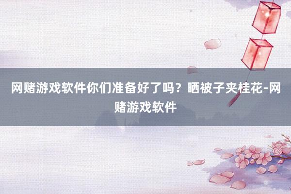 网赌游戏软件你们准备好了吗？晒被子夹桂花-网赌游戏软件