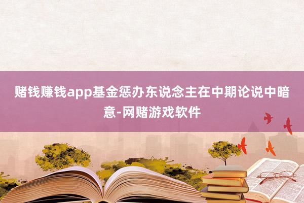 赌钱赚钱app 基金惩办东说念主在中期论说中暗意-网赌游戏软件