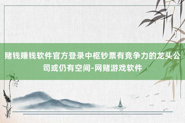 赌钱赚钱软件官方登录中枢钞票有竞争力的龙头公司或仍有空间-网赌游戏软件