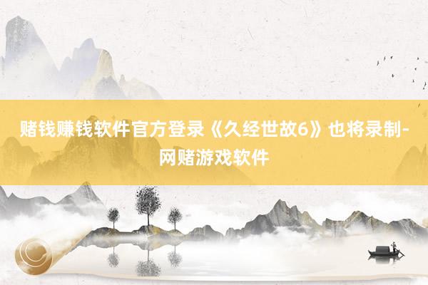 赌钱赚钱软件官方登录《久经世故6》也将录制-网赌游戏软件
