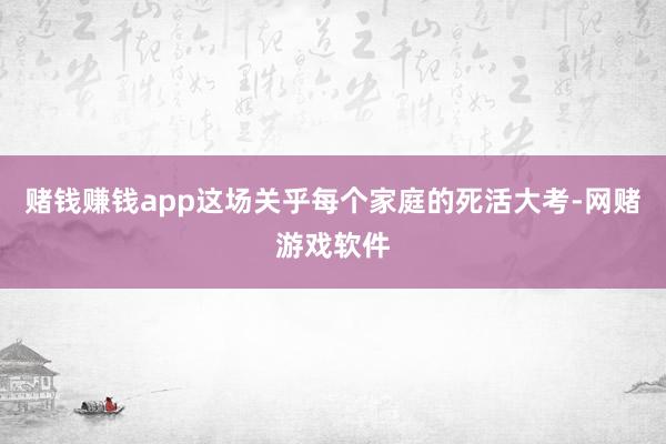 赌钱赚钱app这场关乎每个家庭的死活大考-网赌游戏软件