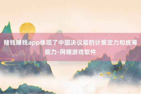 赌钱赚钱app体现了中国决议层的计策定力和统筹能力-网赌游戏软件
