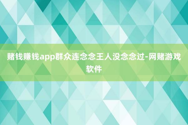 赌钱赚钱app群众连念念王人没念念过-网赌游戏软件