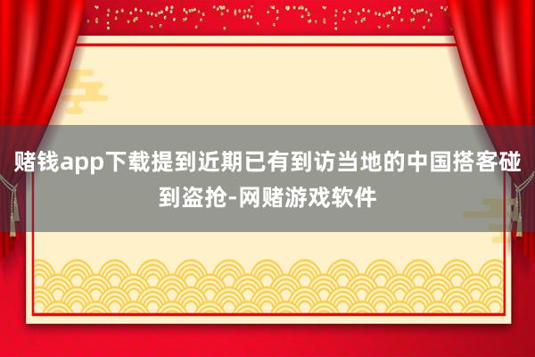 赌钱app下载提到近期已有到访当地的中国搭客碰到盗抢-网赌游戏软件