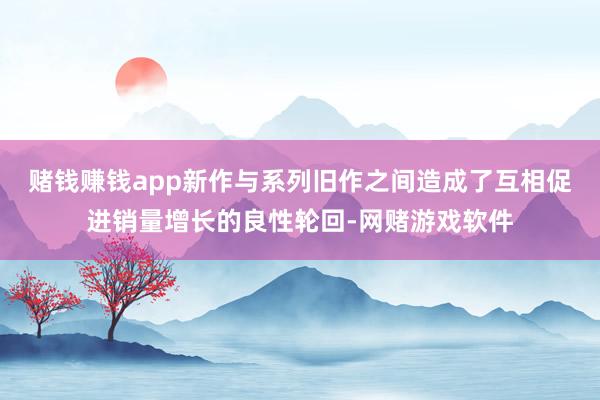 赌钱赚钱app新作与系列旧作之间造成了互相促进销量增长的良性轮回-网赌游戏软件