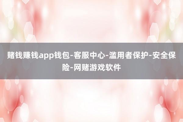 赌钱赚钱app钱包-客服中心-滥用者保护-安全保险-网赌游戏软件
