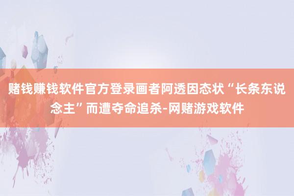 赌钱赚钱软件官方登录画者阿透因态状“长条东说念主”而遭夺命追杀-网赌游戏软件