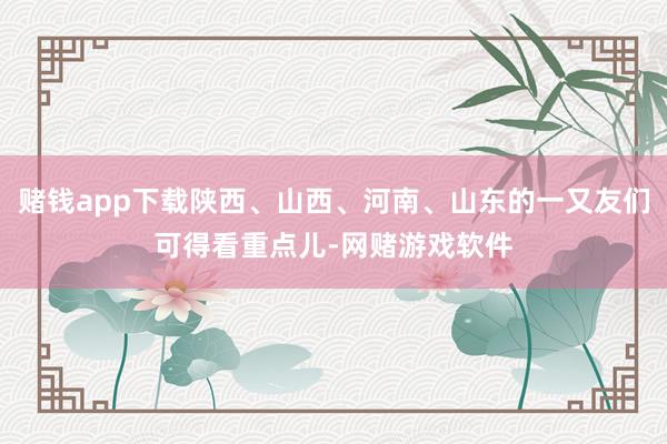 赌钱app下载陕西、山西、河南、山东的一又友们可得看重点儿-网赌游戏软件