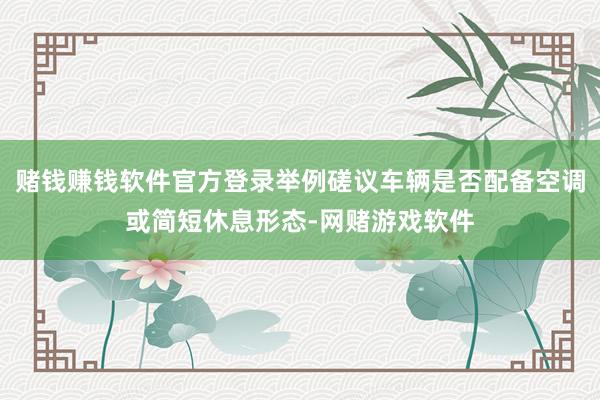赌钱赚钱软件官方登录举例磋议车辆是否配备空调或简短休息形态-网赌游戏软件
