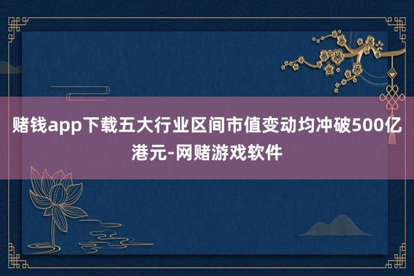 赌钱app下载五大行业区间市值变动均冲破500亿港元-网赌游戏软件
