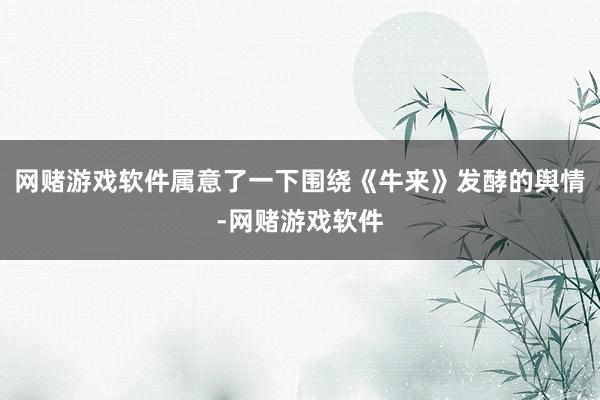 网赌游戏软件属意了一下围绕《牛来》发酵的舆情-网赌游戏软件