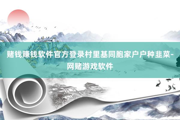 赌钱赚钱软件官方登录村里基同胞家户户种韭菜-网赌游戏软件