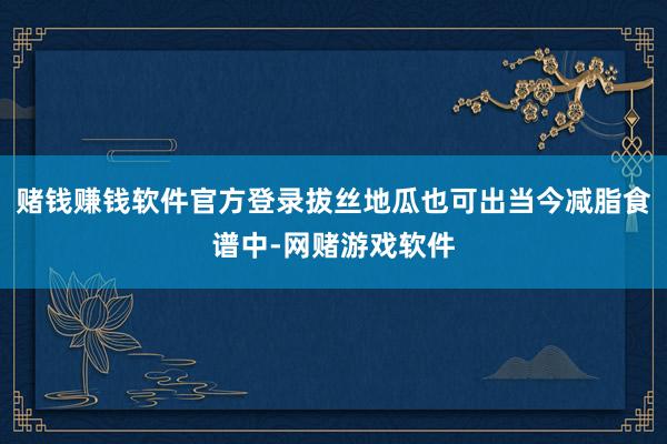 赌钱赚钱软件官方登录拔丝地瓜也可出当今减脂食谱中-网赌游戏软件