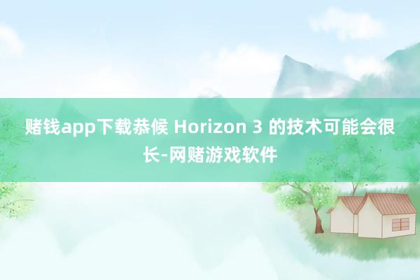 赌钱app下载恭候 Horizon 3 的技术可能会很长-网赌游戏软件