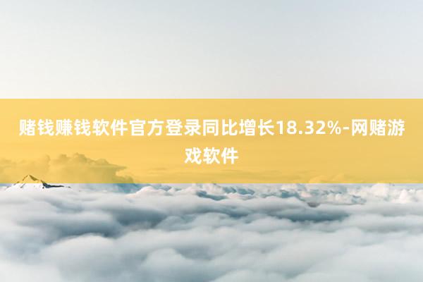 赌钱赚钱软件官方登录同比增长18.32%-网赌游戏软件