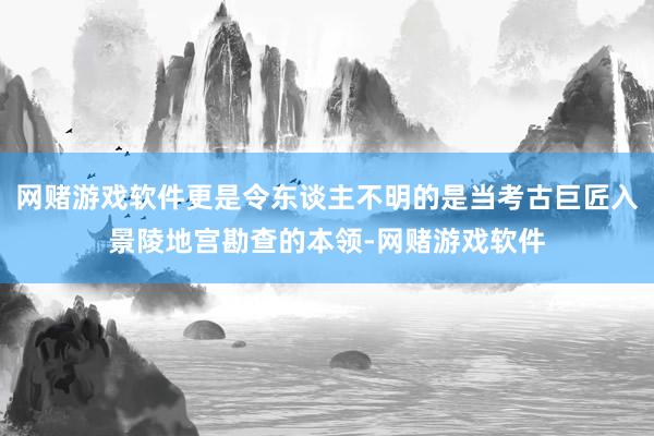 网赌游戏软件更是令东谈主不明的是当考古巨匠入景陵地宫勘查的本领-网赌游戏软件