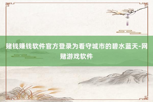 赌钱赚钱软件官方登录　　为看守城市的碧水蓝天-网赌游戏软件