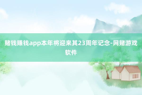 赌钱赚钱app本年将迎来其23周年记念-网赌游戏软件