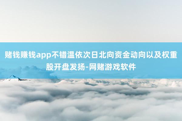 赌钱赚钱app不错温依次日北向资金动向以及权重股开盘发扬-网赌游戏软件