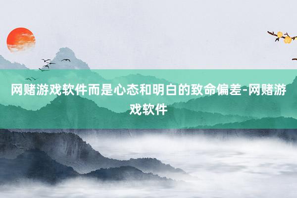 网赌游戏软件而是心态和明白的致命偏差-网赌游戏软件