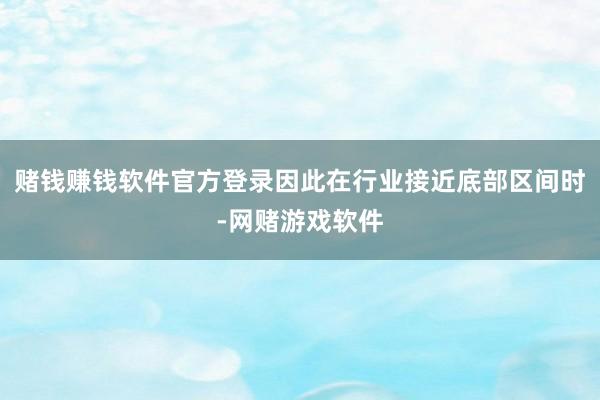 赌钱赚钱软件官方登录因此在行业接近底部区间时-网赌游戏软件
