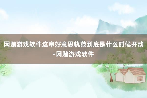 网赌游戏软件这审好意思轨范到底是什么时候开动-网赌游戏软件