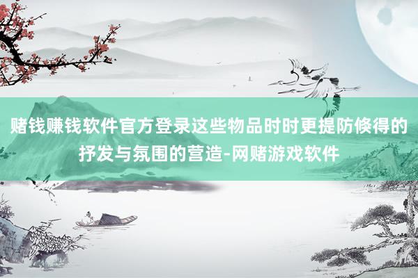 赌钱赚钱软件官方登录这些物品时时更提防倏得的抒发与氛围的营造-网赌游戏软件