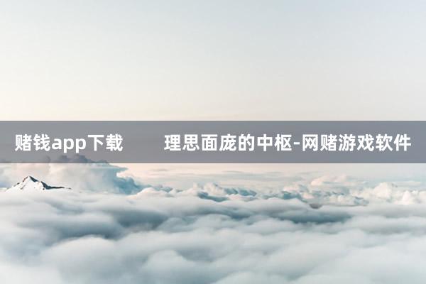 赌钱app下载        理思面庞的中枢-网赌游戏软件