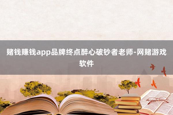 赌钱赚钱app品牌终点醉心破钞者老师-网赌游戏软件