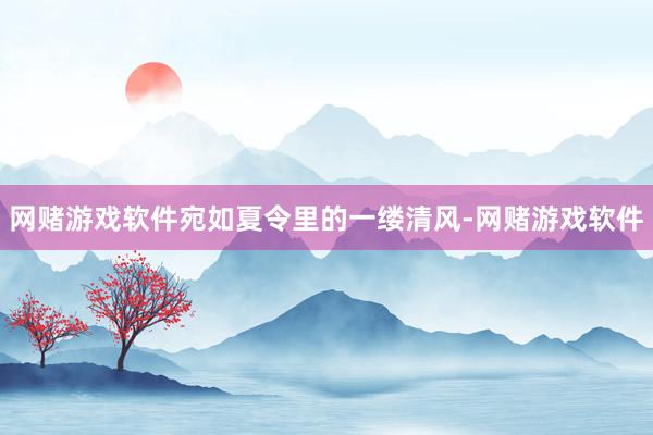 网赌游戏软件宛如夏令里的一缕清风-网赌游戏软件